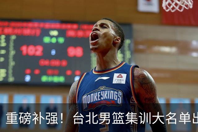 重磅补强！台北男篮集训大名单出炉，双归化压阵，中国男篮迎硬仗